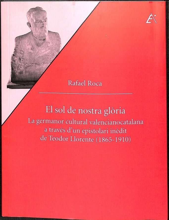 El Sol de Nostra Glòria - la Germanor Cultural Valencianocatalana a Través d'Un Epistolari Inèdit de Teodor Llorente (1865-1910)