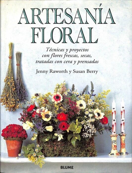Artesanía Floral. Técnicas y Proyectos con Flores Frescas, Secas, Tratadas con Cera y Prensadas
