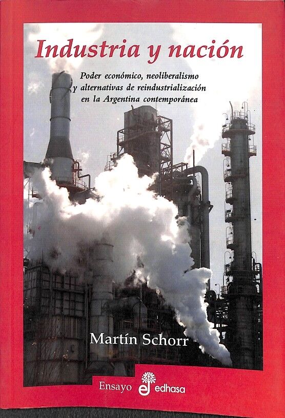 Industria y Nacion: Poder Economico, Neoliberalismo y Alternativas de Reindustrializacion en la Argentina
