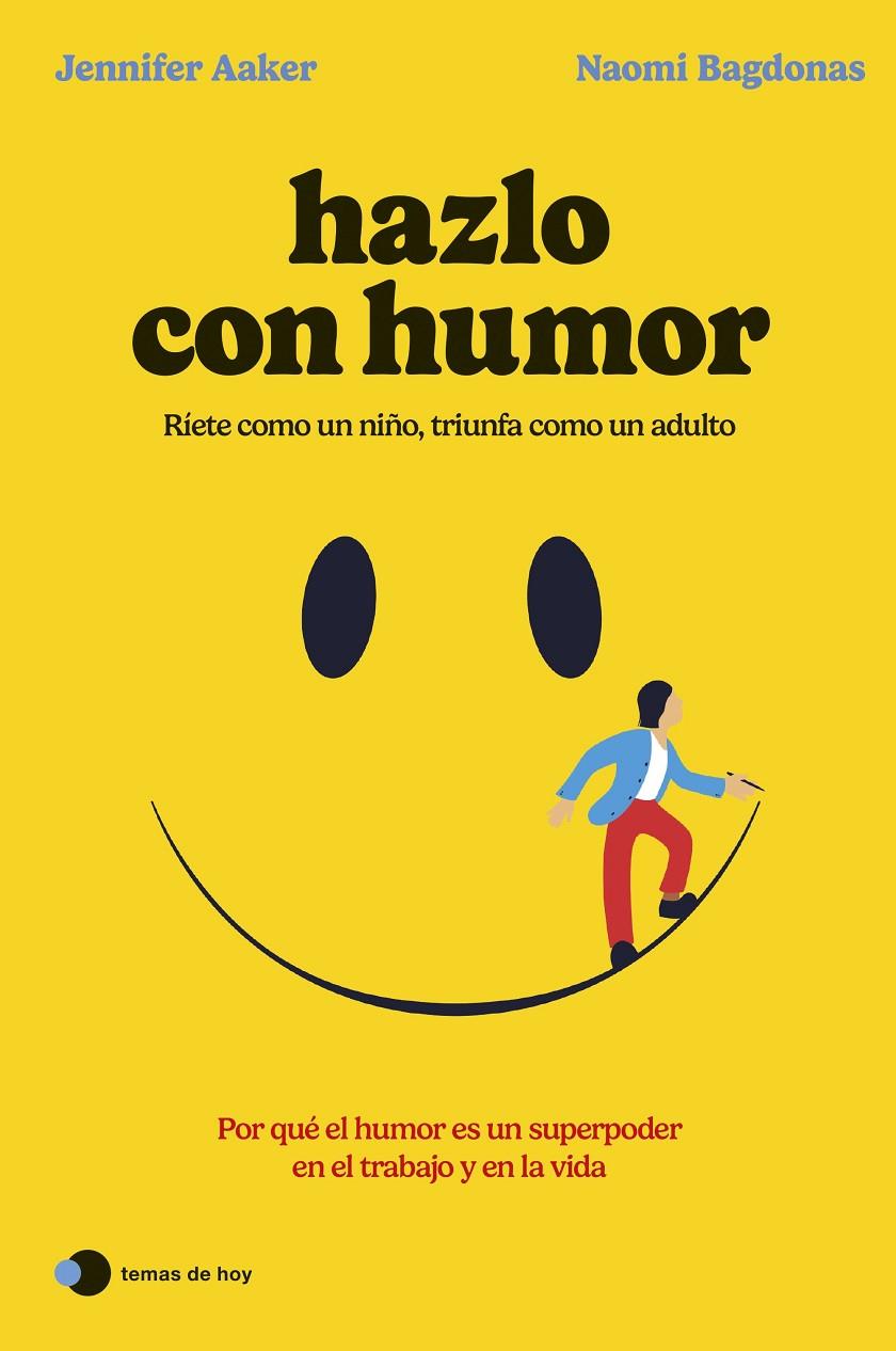 HAZLO CON HUMOR POR QUÉ EL HUMOR ES UN SUPERPODER EN EL TRABAJO Y EN LA VIDA | AAKER, JENNIFER/BAGDONAS, NAOMI