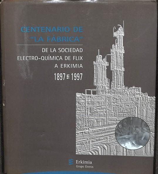 CENTENARIO DE LA FÁBRICA - DE LA SOCIEDAD ELECTRO-QUÍMICA DE FÉLIX A ERKIMIA 1897-1999 | MARIA HIERRO - JOSEP ANTONI Y OTROS