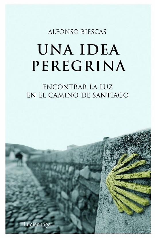 UNA IDEA PEREGRINA - ENCONTRAR LA LUZ EN EL CAMINO DE SANTIAGO | BIESCAS VIÑAO, ALFONSO