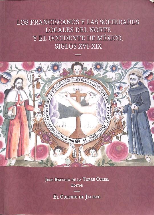 LOS FRANCISCANOS Y LAS SOCIEDADES LOCALES DEL NORTE Y EL OCCIDENTE DE MEXICO SIGLOS XVI XIX 16 19 | 9786078657018 | JOSE REFUGIO DE LA TORRE CURIEL 