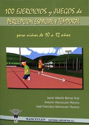 100 EJERCICIOS Y JUEGOS DE PERCEPCIÓN ESPACIAL Y TEMPORAL PARA NIÑOS DE 10 A 12 | BERNAL RUIZ, JAVIER ALBERTO/WANCEULEN MORENO, ANTONIO/WANCEULEN MORENO, JOSÉ FRANCISCO